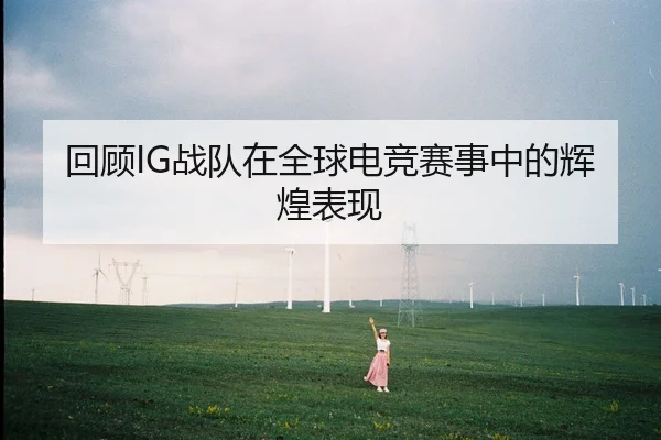 回顾IG战队在全球电竞赛事中的辉煌表现